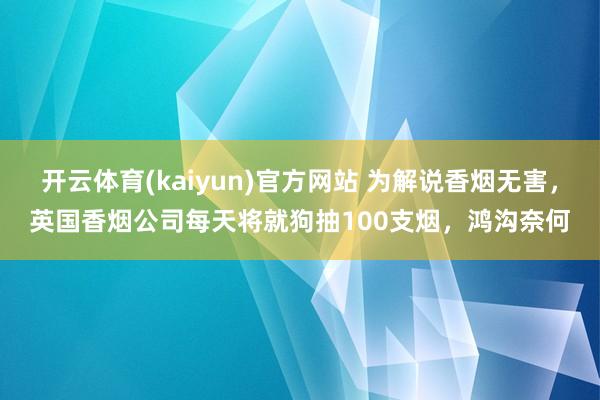 开云体育(kaiyun)官方网站 为解说香烟无害，英国香烟公司每天将就狗抽100支烟，鸿沟奈何
