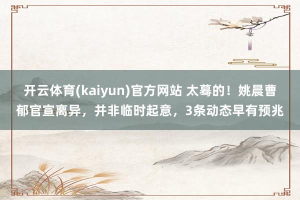 开云体育(kaiyun)官方网站 太蓦的！姚晨曹郁官宣离异，并非临时起意，3条动态早有预兆