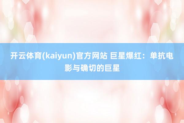 开云体育(kaiyun)官方网站 巨星爆红：单抗电影与确切的巨星