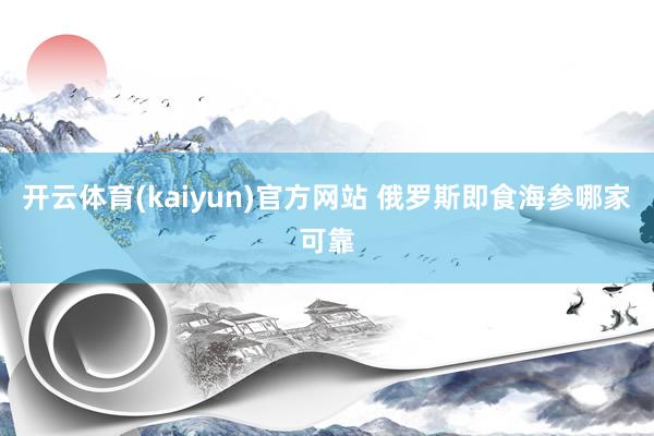 开云体育(kaiyun)官方网站 俄罗斯即食海参哪家可靠