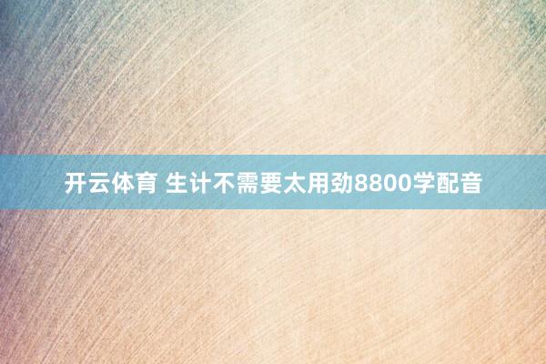 开云体育 生计不需要太用劲8800学配音