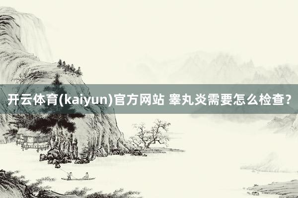 开云体育(kaiyun)官方网站 睾丸炎需要怎么检查？