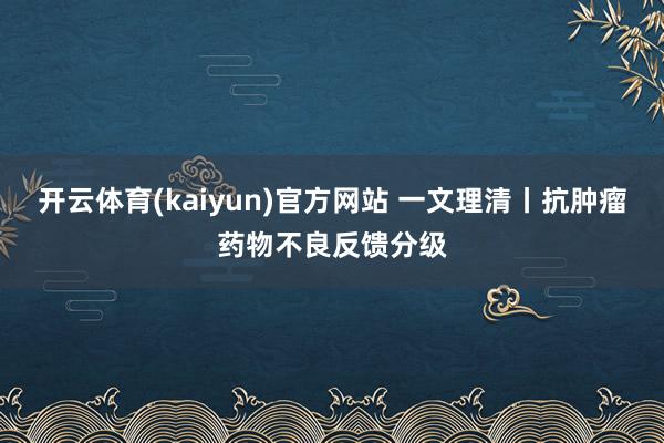 开云体育(kaiyun)官方网站 一文理清丨抗肿瘤药物不良反馈分级