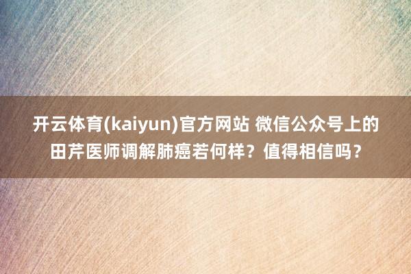 开云体育(kaiyun)官方网站 微信公众号上的田芹医师调解肺癌若何样？值得相信吗？