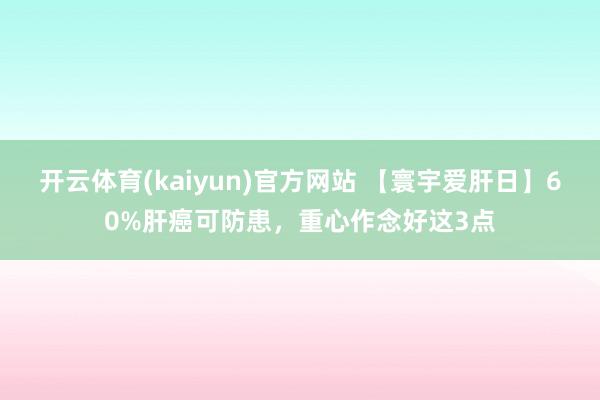 开云体育(kaiyun)官方网站 【寰宇爱肝日】60%肝癌可防患，重心作念好这3点