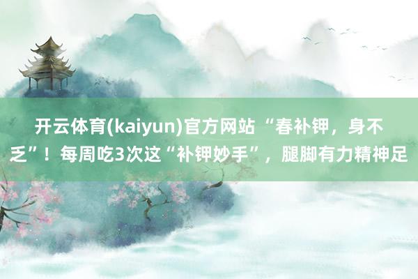 开云体育(kaiyun)官方网站 “春补钾，身不乏”！每周吃3次这“补钾妙手”，腿脚有力精神足