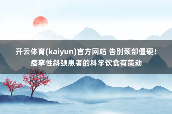 开云体育(kaiyun)官方网站 告别颈部僵硬！痉挛性斜颈患者的科学饮食有策动