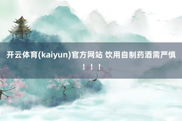 开云体育(kaiyun)官方网站 饮用自制药酒需严慎！！！