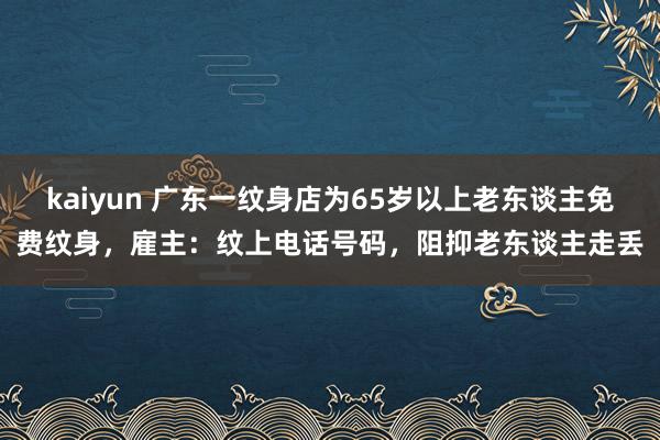 kaiyun 广东一纹身店为65岁以上老东谈主免费纹身，雇主：纹上电话号码，阻抑老东谈主走丢