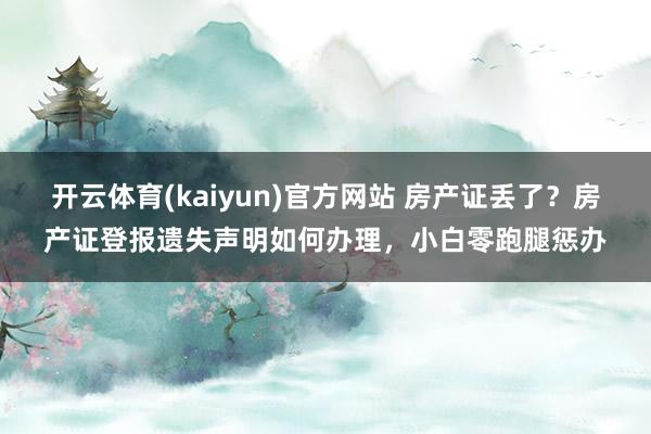开云体育(kaiyun)官方网站 房产证丢了？房产证登报遗失声明如何办理，小白零跑腿惩办