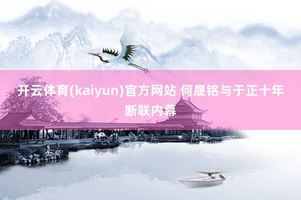 开云体育(kaiyun)官方网站 何晟铭与于正十年断联内幕