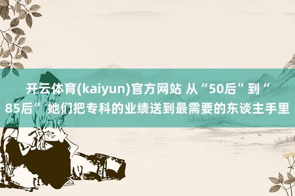 开云体育(kaiyun)官方网站 从“50后”到“85后” 她们把专科的业绩送到最需要的东谈主手里
