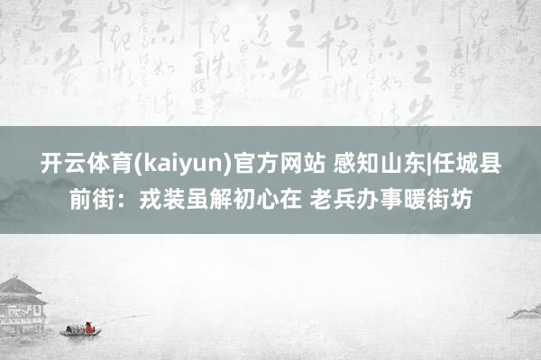 开云体育(kaiyun)官方网站 感知山东|任城县前街：戎装虽解初心在 老兵办事暖街坊