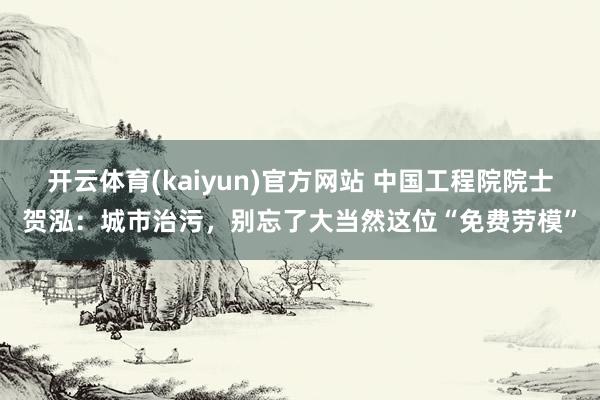 开云体育(kaiyun)官方网站 中国工程院院士贺泓：城市治污，别忘了大当然这位“免费劳模”