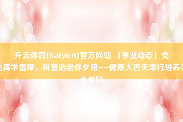 开云体育(kaiyun)官方网站 【事业动态】党旗飞舞学雷锋，科普助老伴夕阳——健康大巴天津行进养老院