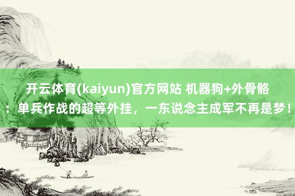 开云体育(kaiyun)官方网站 机器狗+外骨骼：单兵作战的超等外挂，一东说念主成军不再是梦！