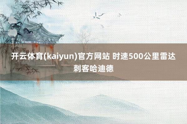 开云体育(kaiyun)官方网站 时速500公里雷达刺客哈迪德