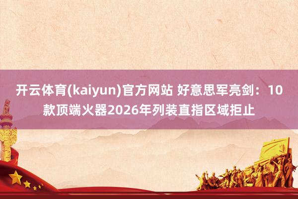 开云体育(kaiyun)官方网站 好意思军亮剑：10款顶端火器2026年列装直指区域拒止