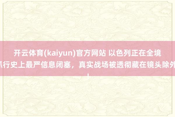 开云体育(kaiyun)官方网站 以色列正在全境抓行史上最严信息闭塞，真实战场被透彻藏在镜头除外！