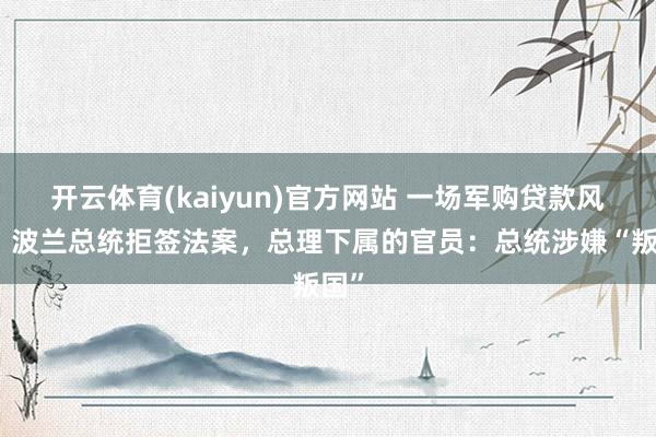 开云体育(kaiyun)官方网站 一场军购贷款风云！波兰总统拒签法案，总理下属的官员：总统涉嫌“叛国”