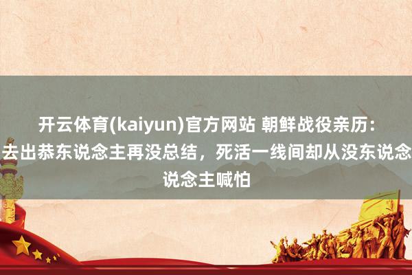 开云体育(kaiyun)官方网站 朝鲜战役亲历：战士出去出恭东说念主再没总结，死活一线间却从没东说念主喊怕