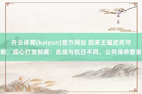 开云体育(kaiyun)官方网站 回来王耀武死守前，成心打发部属：此战与抗日不同，公共保命要害