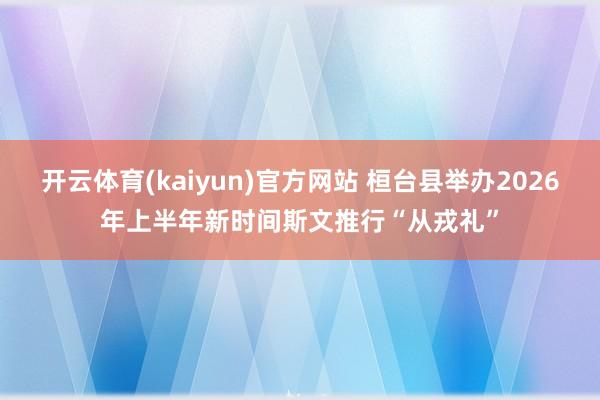 开云体育(kaiyun)官方网站 桓台县举办2026年上半年新时间斯文推行“从戎礼”