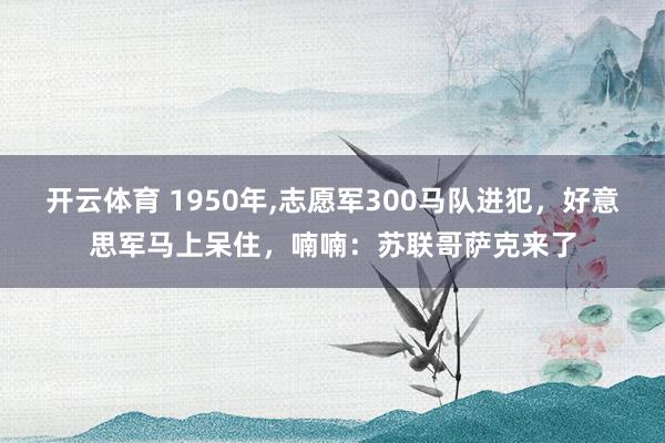开云体育 1950年，志愿军300马队进犯，好意思军马上呆住，喃喃：苏联哥萨克来了