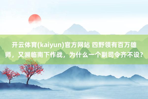 开云体育(kaiyun)官方网站 四野领有百万雄师，又濒临南下作战，为什么一个副司令齐不设？