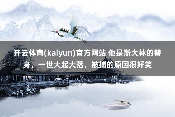 开云体育(kaiyun)官方网站 他是斯大林的替身，一世大起大落，被捕的原因很好笑