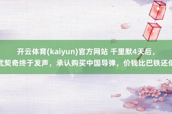 开云体育(kaiyun)官方网站 千里默4天后，武契奇终于发声，承认购买中国导弹，价钱比巴铁还低