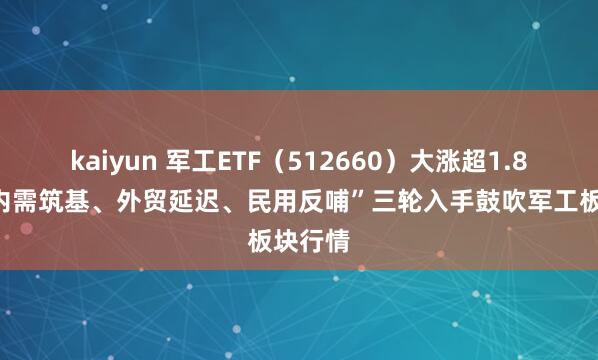 kaiyun 军工ETF（512660）大涨超1.8%，“内需筑基、外贸延迟、民用反哺”三轮入手鼓吹军工板块行情