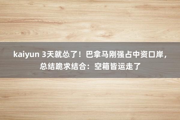 kaiyun 3天就怂了！巴拿马刚强占中资口岸，总结跪求结合：空箱皆运走了
