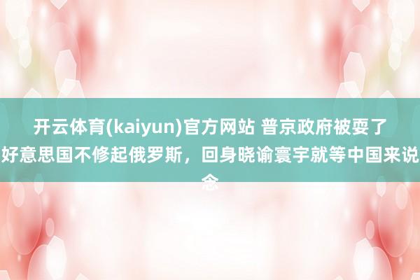 开云体育(kaiyun)官方网站 普京政府被耍了？好意思国不修起俄罗斯，回身晓谕寰宇就等中国来说念