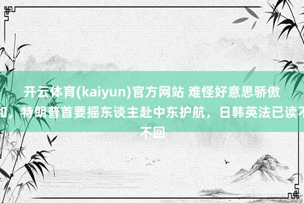 开云体育(kaiyun)官方网站 难怪好意思骄傲媾和，特朗普首要摇东谈主赴中东护航，日韩英法已读不回
