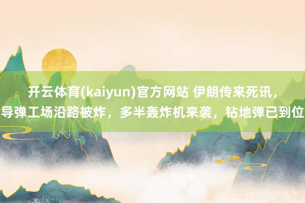 开云体育(kaiyun)官方网站 伊朗传来死讯，导弹工场沿路被炸，多半轰炸机来袭，钻地弹已到位