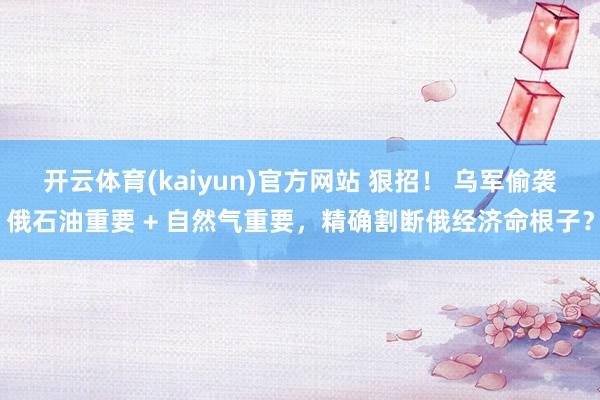 开云体育(kaiyun)官方网站 狠招！ 乌军偷袭俄石油重要 + 自然气重要，精确割断俄经济命根子？