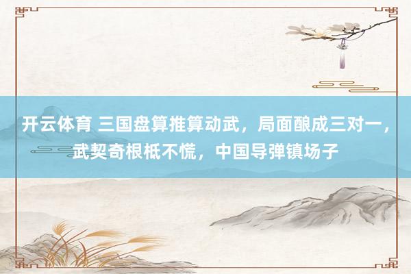 开云体育 三国盘算推算动武，局面酿成三对一，武契奇根柢不慌，中国导弹镇场子