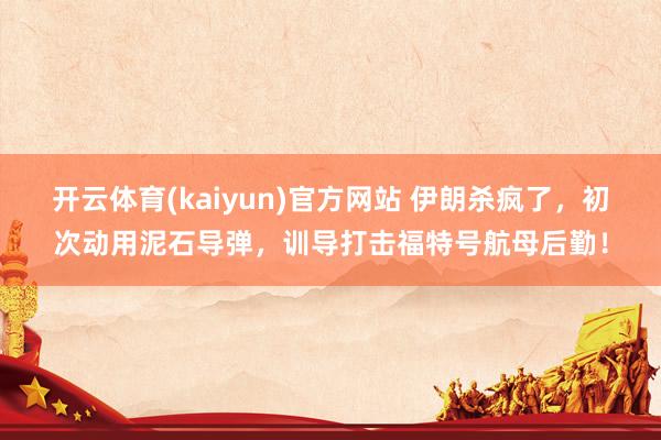 开云体育(kaiyun)官方网站 伊朗杀疯了，初次动用泥石导弹，训导打击福特号航母后勤！