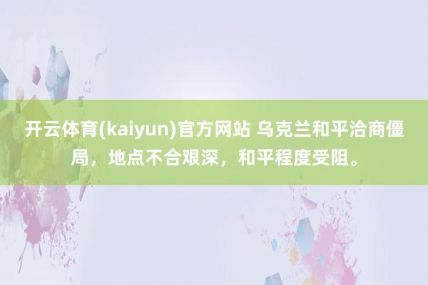 开云体育(kaiyun)官方网站 乌克兰和平洽商僵局，地点不合艰深，和平程度受阻。