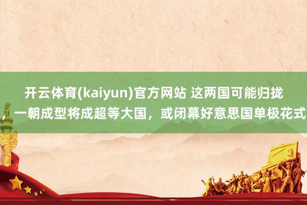开云体育(kaiyun)官方网站 这两国可能归拢，一朝成型将成超等大国，或闭幕好意思国单极花式