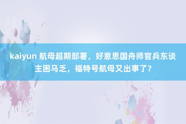 kaiyun 航母超期部署，好意思国舟师官兵东谈主困马乏，福特号航母又出事了？
