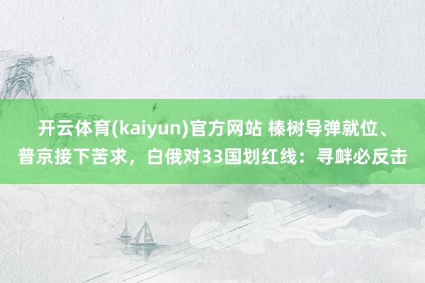 开云体育(kaiyun)官方网站 榛树导弹就位、普京接下苦求，白俄对33国划红线：寻衅必反击