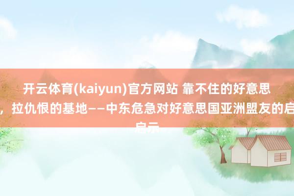 开云体育(kaiyun)官方网站 靠不住的好意思军，拉仇恨的基地——中东危急对好意思国亚洲盟友的启示