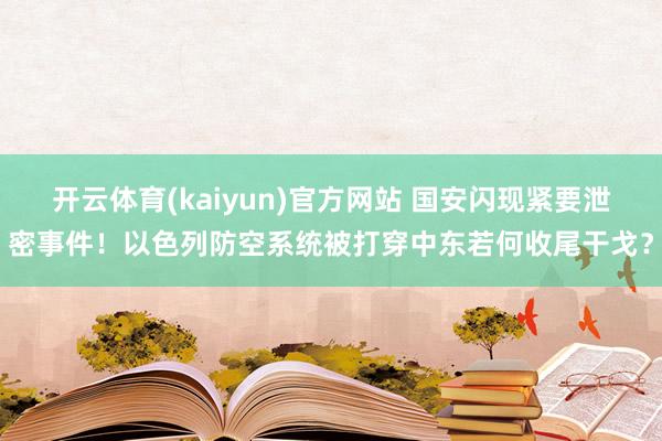 开云体育(kaiyun)官方网站 国安闪现紧要泄密事件！以色列防空系统被打穿中东若何收尾干戈？