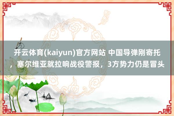 开云体育(kaiyun)官方网站 中国导弹刚寄托，塞尔维亚就拉响战役警报，3方势力仍是冒头