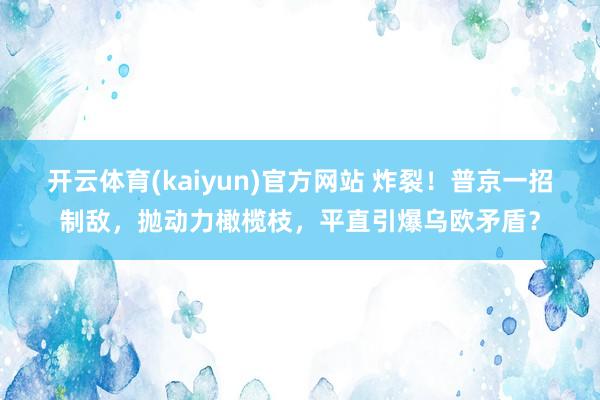 开云体育(kaiyun)官方网站 炸裂！普京一招制敌，抛动力橄榄枝，平直引爆乌欧矛盾？