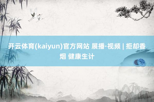 开云体育(kaiyun)官方网站 展播·视频 | 拒却香烟 健康生计