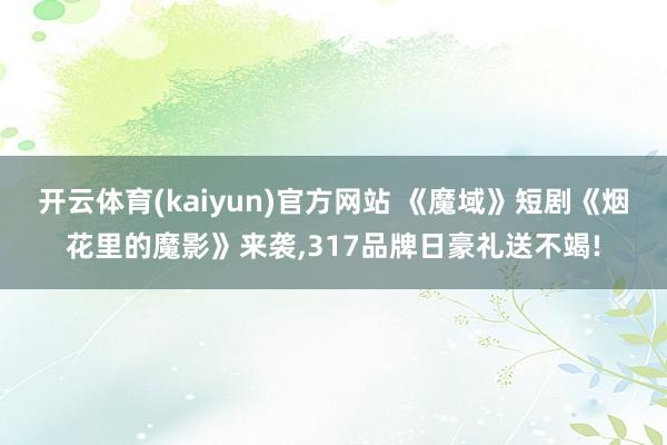 开云体育(kaiyun)官方网站 《魔域》短剧《烟花里的魔影》来袭，317品牌日豪礼送不竭!