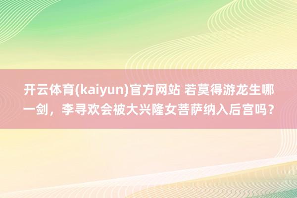 开云体育(kaiyun)官方网站 若莫得游龙生哪一剑，李寻欢会被大兴隆女菩萨纳入后宫吗？